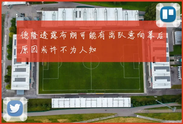 德隆透露布朗可能有离队意向幕后原因或许不为人知
