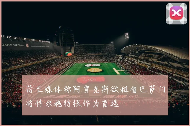 荷兰媒体称阿贾克斯欲租借巴萨门将特尔施特根作为首选