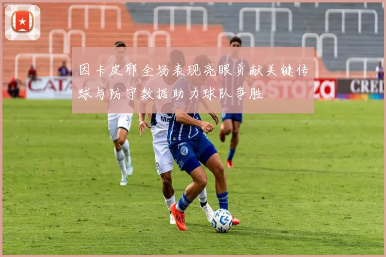 因卡皮耶全场表现亮眼贡献关键传球与防守数据助力球队争胜