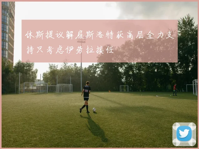 休斯提议解雇斯洛特获高层全力支持只考虑伊劳拉接任