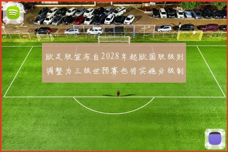 欧足联宣布自2028年起欧国联级别调整为三级世预赛也将实施分级制度