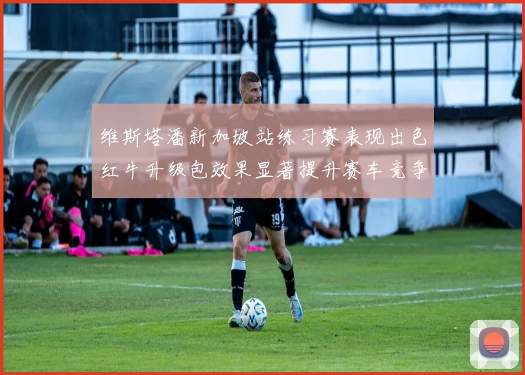 维斯塔潘新加坡站练习赛表现出色红牛升级包效果显著提升赛车竞争力