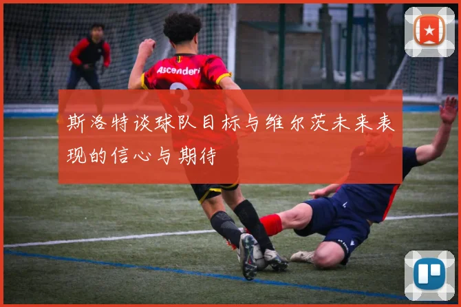 斯洛特谈球队目标与维尔茨未来表现的信心与期待