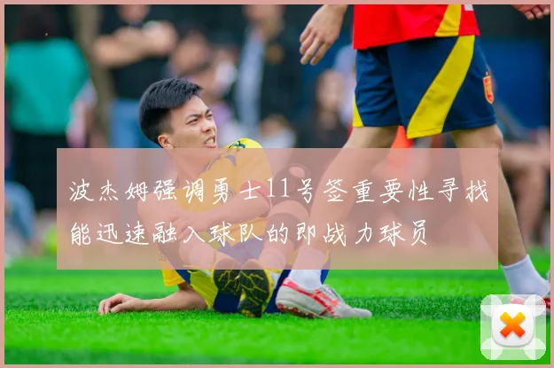 波杰姆强调勇士11号签重要性寻找能迅速融入球队的即战力球员