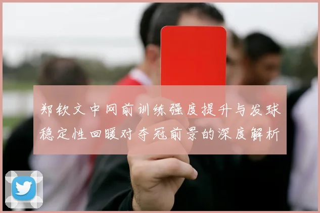 郑钦文中网前训练强度提升与发球稳定性回暖对夺冠前景的深度解析