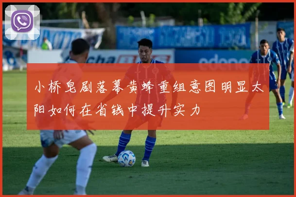 小桥皂剧落幕黄蜂重组意图明显太阳如何在省钱中提升实力