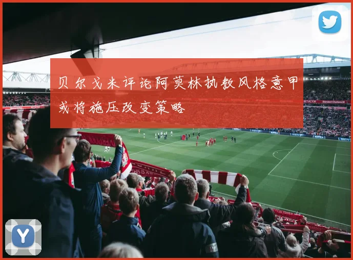 贝尔戈米评论阿莫林执教风格意甲或将施压改变策略