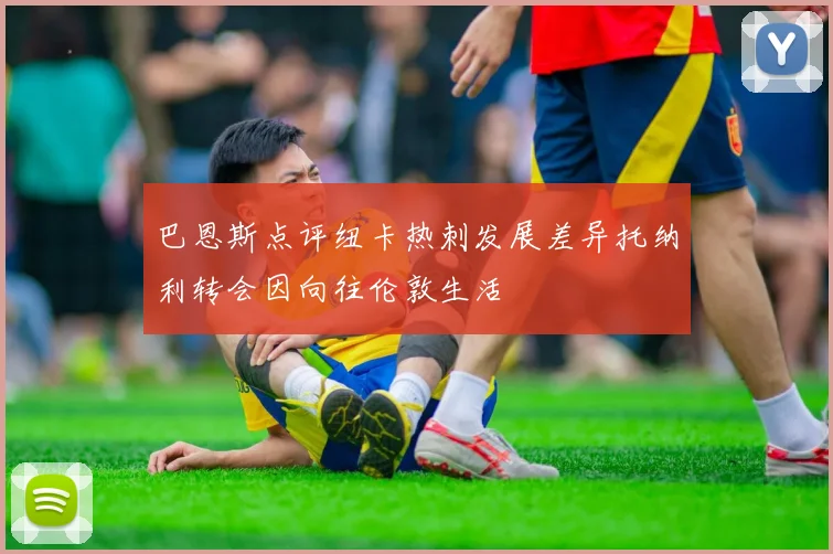 巴恩斯点评纽卡热刺发展差异托纳利转会因向往伦敦生活