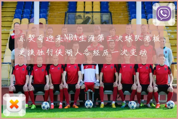 东契奇迎来NBA生涯第三次球队老板更换独行侠湖人各经历一次变动