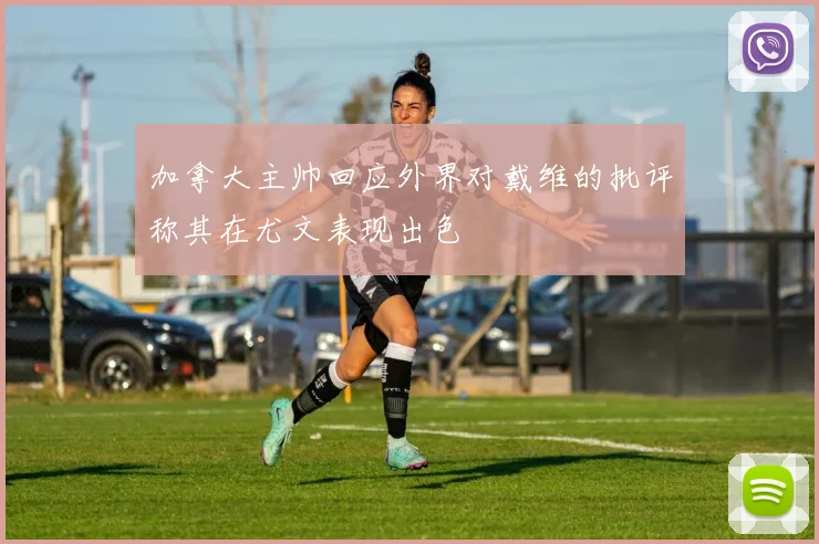 加拿大主帅回应外界对戴维的批评称其在尤文表现出色
