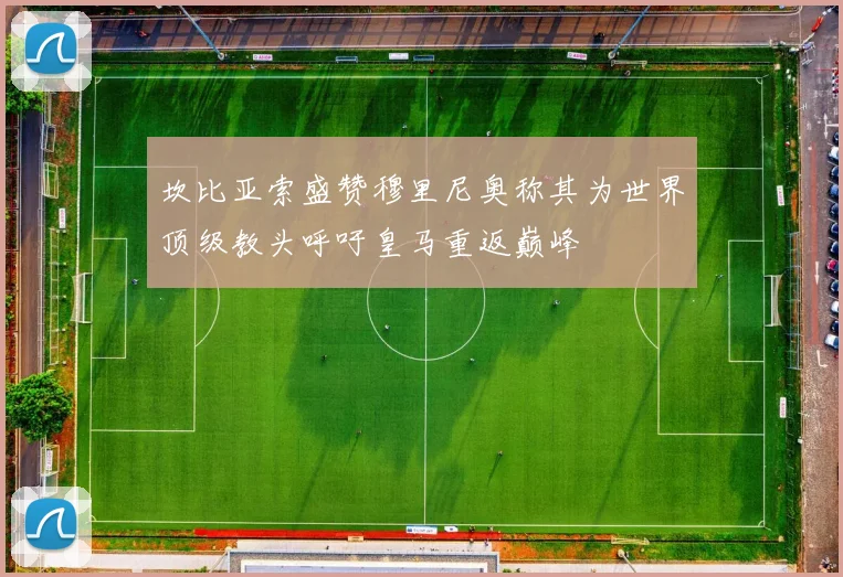 坎比亚索盛赞穆里尼奥称其为世界顶级教头呼吁皇马重返巅峰
