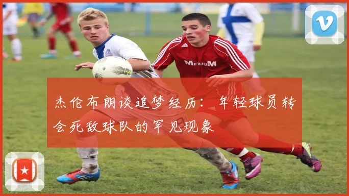 杰伦布朗谈追梦经历：年轻球员转会死敌球队的罕见现象