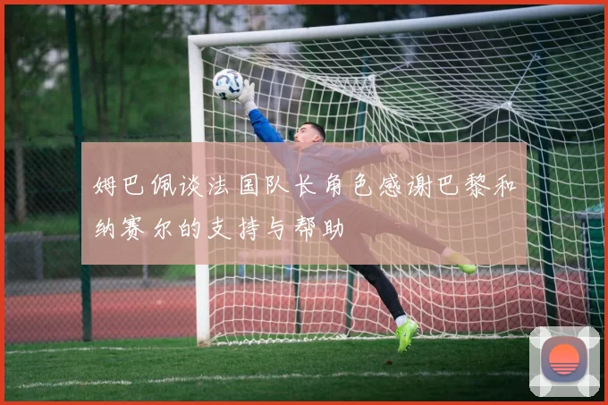 姆巴佩谈法国队长角色感谢巴黎和纳赛尔的支持与帮助