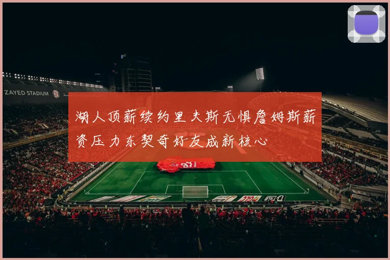 湖人顶薪续约里夫斯无惧詹姆斯薪资压力东契奇好友成新核心
