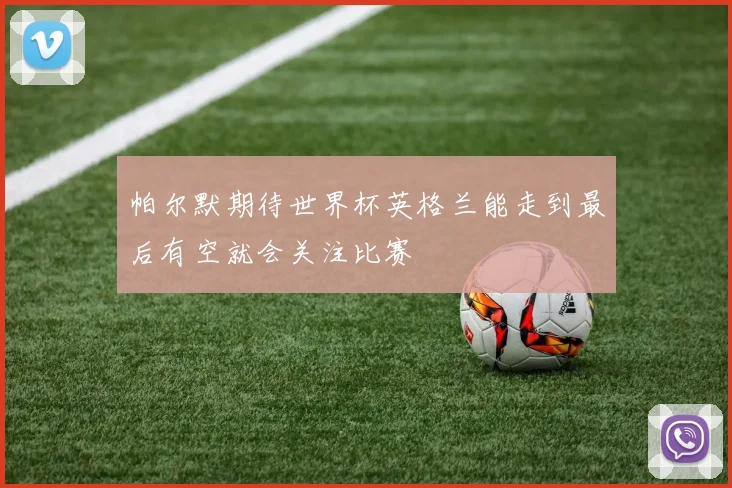帕尔默期待世界杯英格兰能走到最后有空就会关注比赛