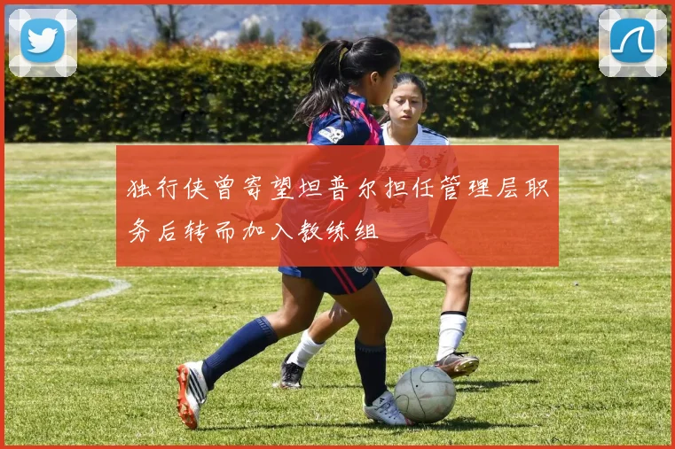 独行侠曾寄望坦普尔担任管理层职务后转而加入教练组