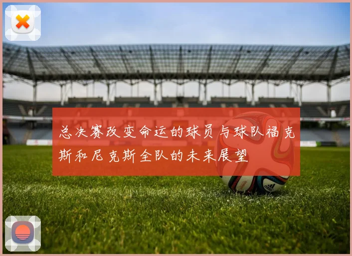 总决赛改变命运的球员与球队福克斯和尼克斯全队的未来展望