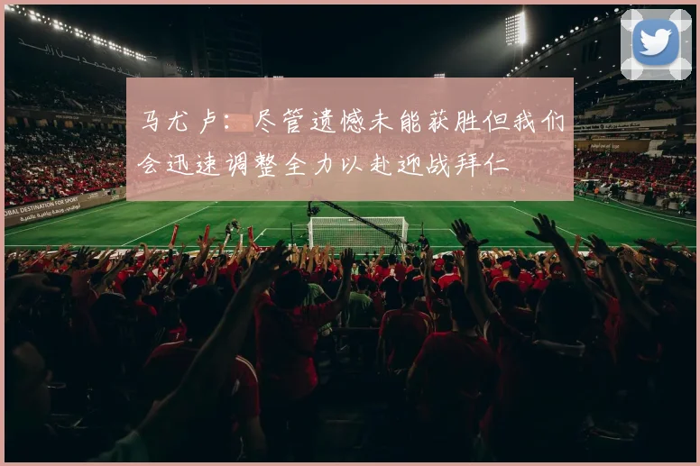 马尤卢：尽管遗憾未能获胜但我们会迅速调整全力以赴迎战拜仁