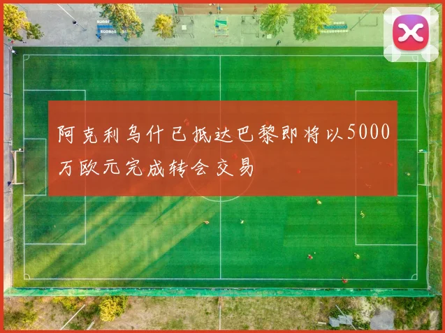 阿克利乌什已抵达巴黎即将以5000万欧元完成转会交易