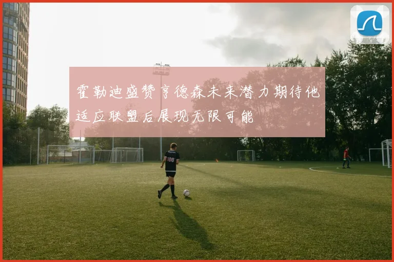 霍勒迪盛赞亨德森未来潜力期待他适应联盟后展现无限可能