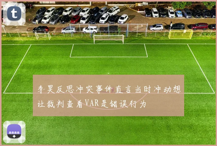 李昊反思冲突事件直言当时冲动想让裁判查看VAR是错误行为