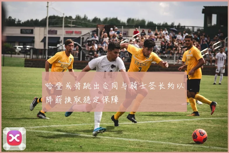 哈登或将跳出合同与骑士签长约以降薪换取稳定保障