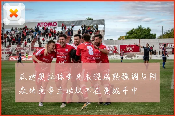 瓜迪奥拉称多库表现成熟强调与阿森纳竞争主动权不在曼城手中