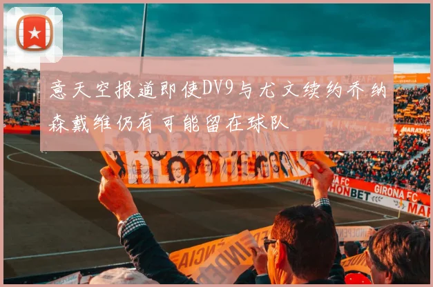 意天空报道即使DV9与尤文续约乔纳森戴维仍有可能留在球队