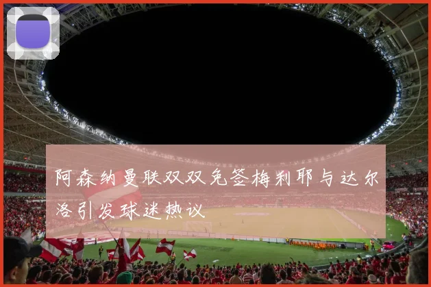 阿森纳曼联双双免签梅利耶与达尔洛引发球迷热议