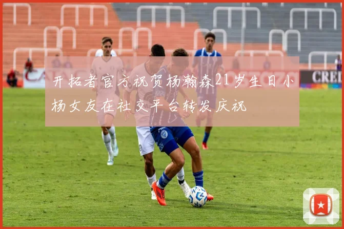 开拓者官方祝贺杨瀚森21岁生日小杨女友在社交平台转发庆祝
