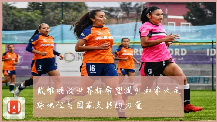 戴维畅谈世界杯希望提升加拿大足球地位与国家支持的力量