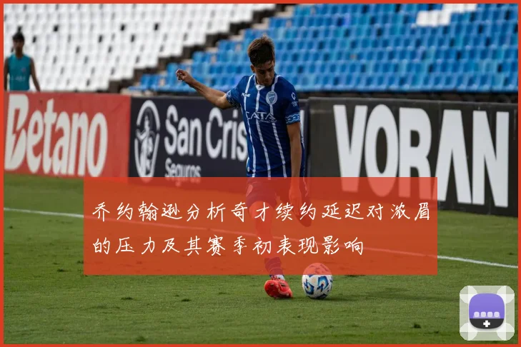 乔约翰逊分析奇才续约延迟对浓眉的压力及其赛季初表现影响