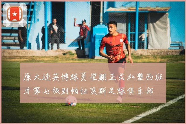 原大连英博球员崔麒正式加盟西班牙第七级别帕拉莫斯足球俱乐部
