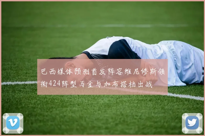 巴西媒体预测首发阵容维尼修斯领衔424阵型马金与加布搭档出战