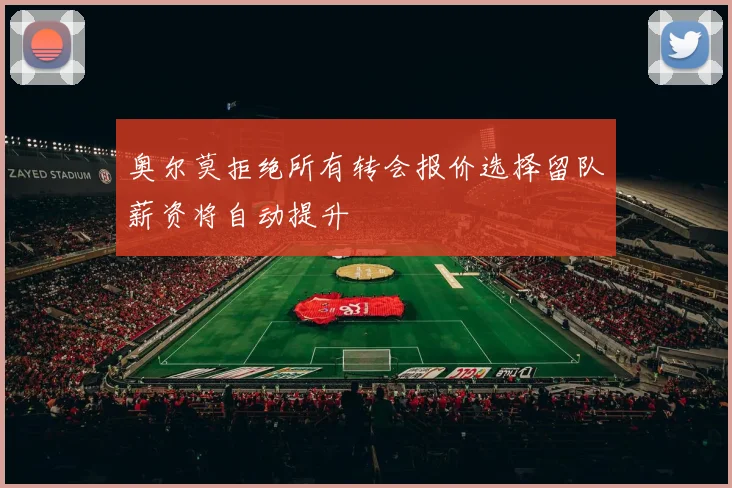 奥尔莫拒绝所有转会报价选择留队薪资将自动提升