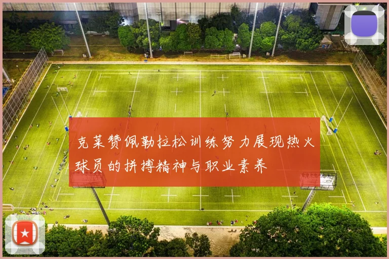 克莱赞佩勒拉松训练努力展现热火球员的拼搏精神与职业素养