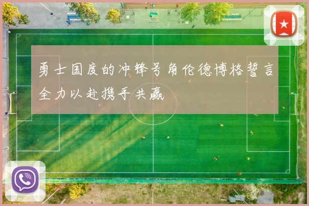 勇士国度的冲锋号角伦德博格誓言全力以赴携手共赢